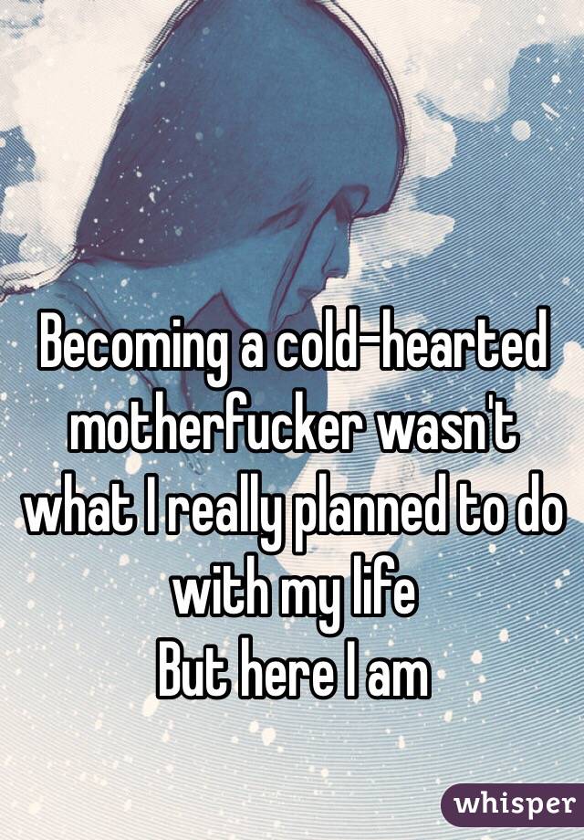 Becoming a cold-hearted motherfucker wasn't what I really planned to do with my life
But here I am
