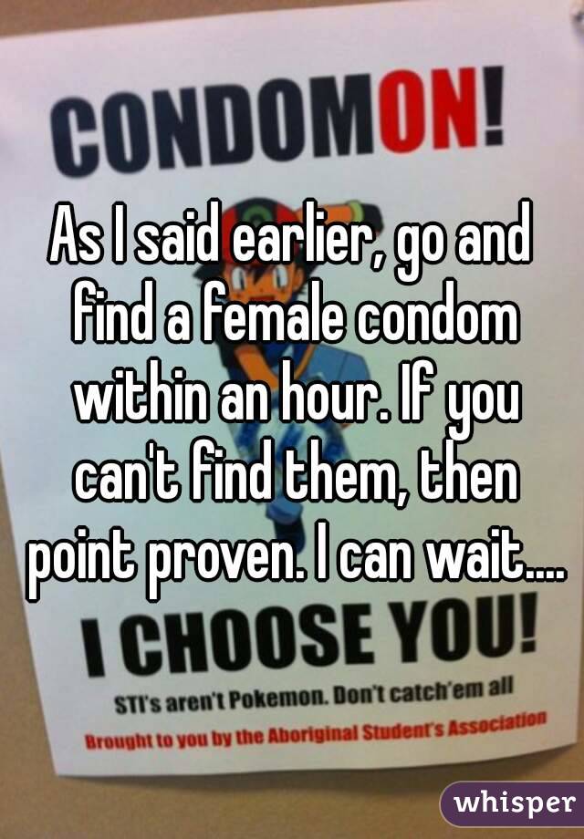 As I said earlier, go and find a female condom within an hour. If you can't find them, then point proven. I can wait....