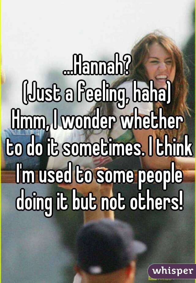 ...Hannah?
(Just a feeling, haha)
Hmm, I wonder whether to do it sometimes. I think I'm used to some people doing it but not others!