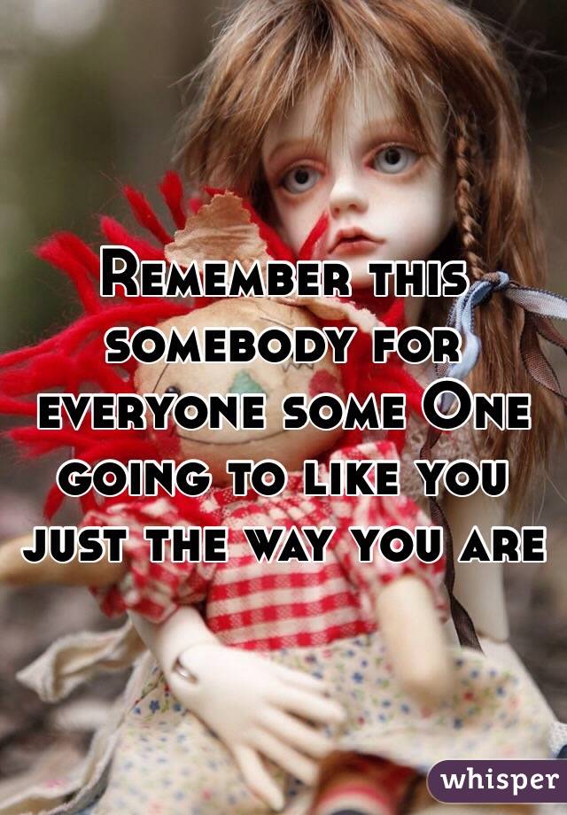Remember this somebody for everyone some One going to like you just the way you are