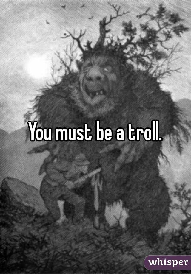 You must be a troll.