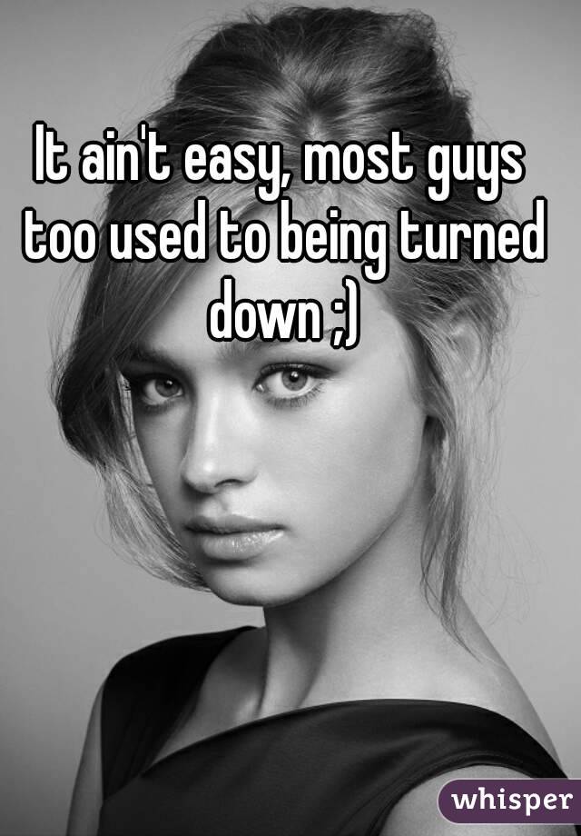 It ain't easy, most guys too used to being turned down ;)