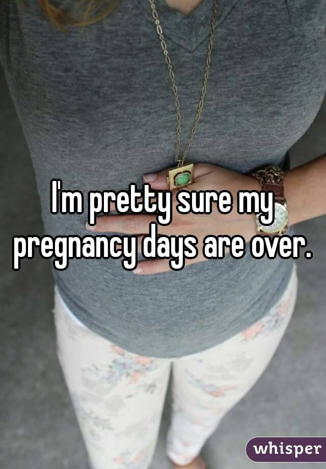 I'm pretty sure my pregnancy days are over. 