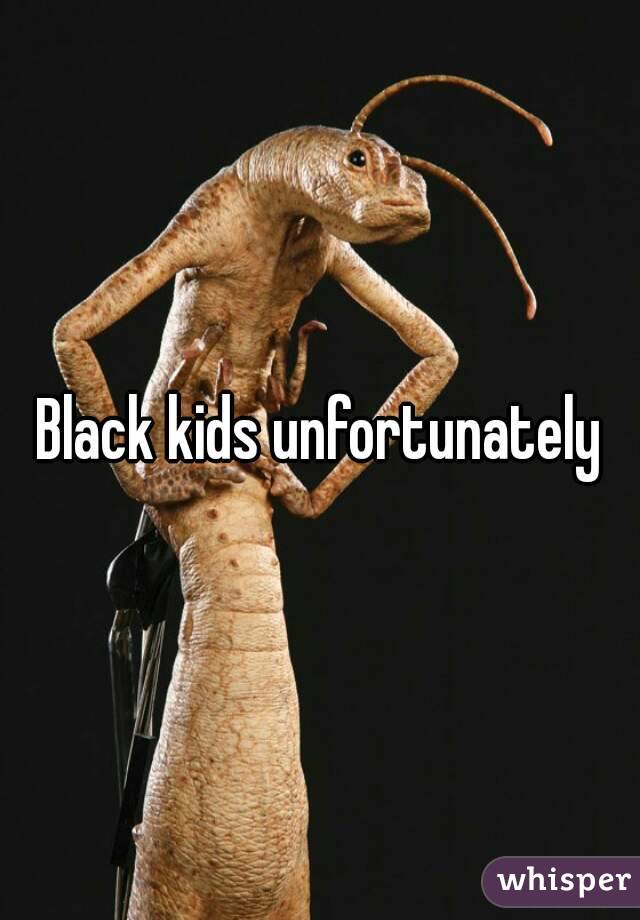 Black kids unfortunately