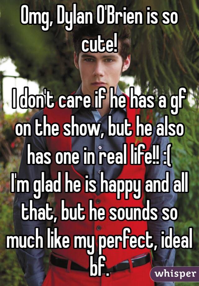 Omg, Dylan O'Brien is so cute!

I don't care if he has a gf on the show, but he also has one in real life!! :( 
I'm glad he is happy and all that, but he sounds so much like my perfect, ideal bf. 