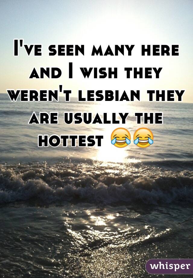 I've seen many here and I wish they weren't lesbian they are usually the hottest 😂😂