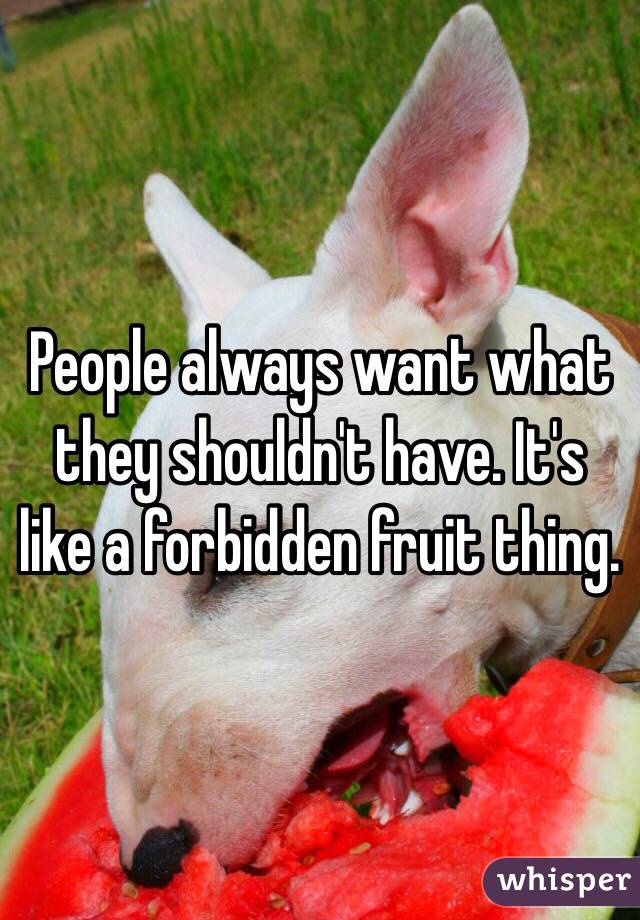 People always want what they shouldn't have. It's like a forbidden fruit thing. 