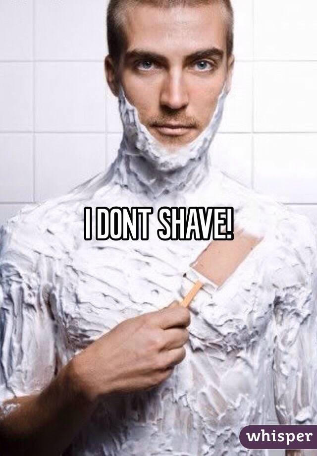 I DONT SHAVE!