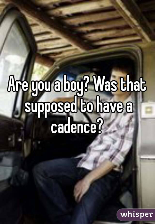Are you a boy? Was that supposed to have a cadence? 
