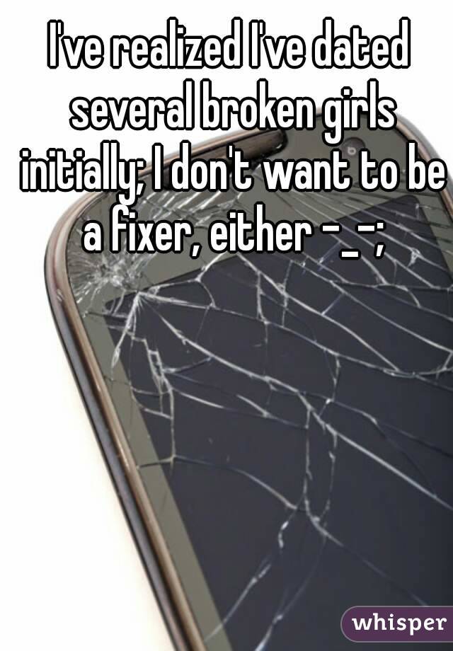 I've realized I've dated several broken girls initially; I don't want to be a fixer, either -_-;