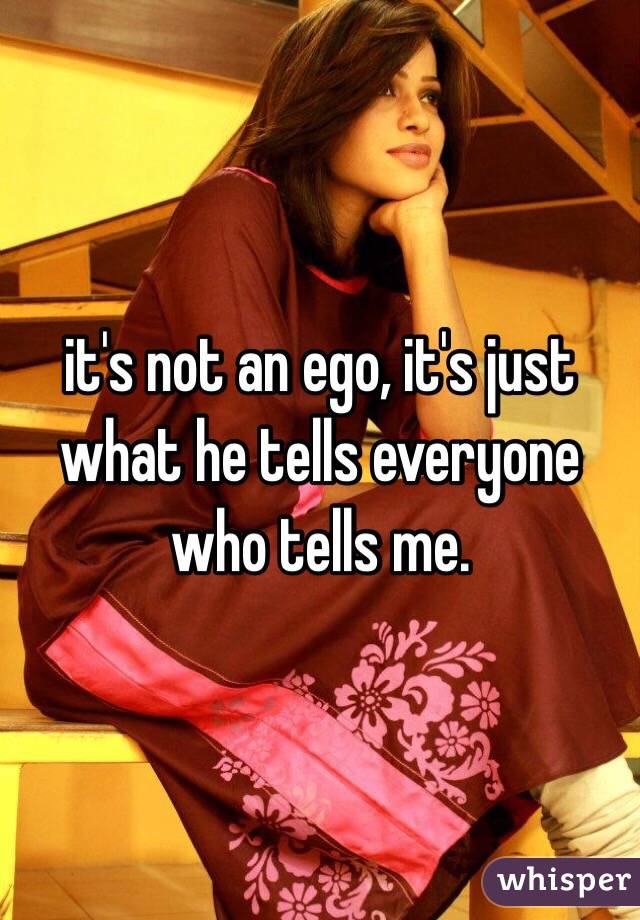 it's not an ego, it's just what he tells everyone who tells me.