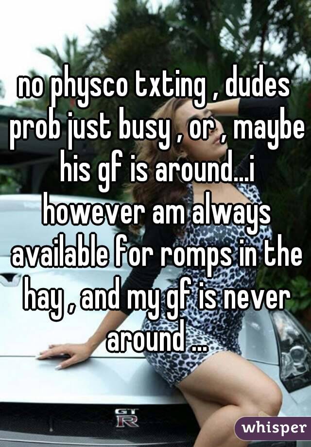 no physco txting , dudes prob just busy , or , maybe his gf is around...i however am always available for romps in the hay , and my gf is never around ...