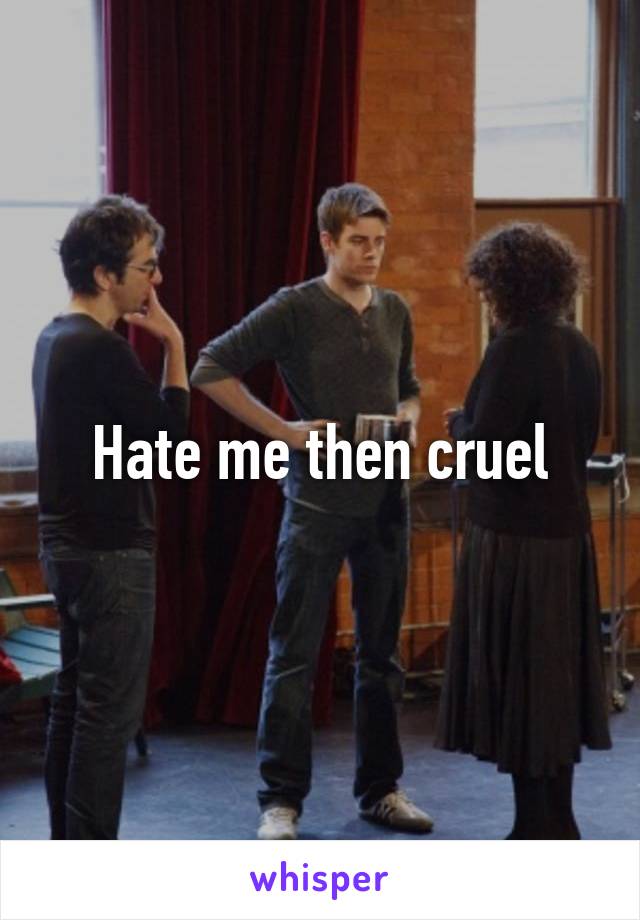 Hate me then cruel