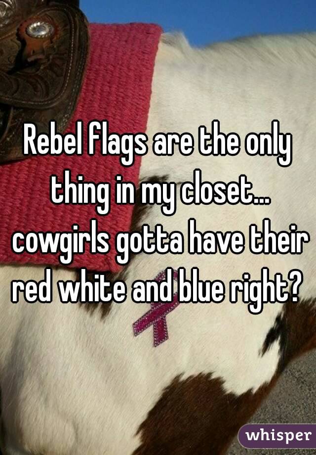 Rebel flags are the only thing in my closet... cowgirls gotta have their red white and blue right? 