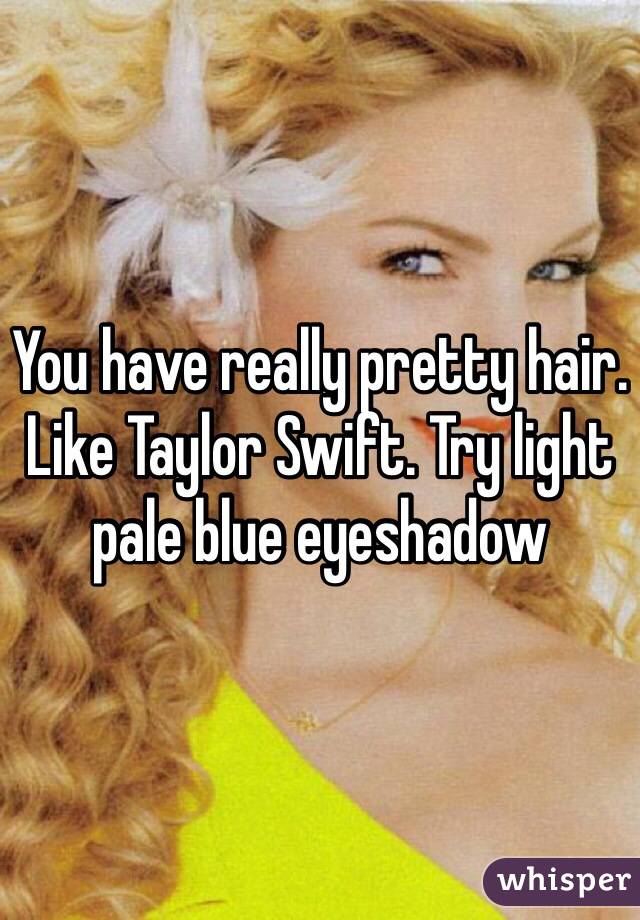 You have really pretty hair. Like Taylor Swift. Try light pale blue eyeshadow 