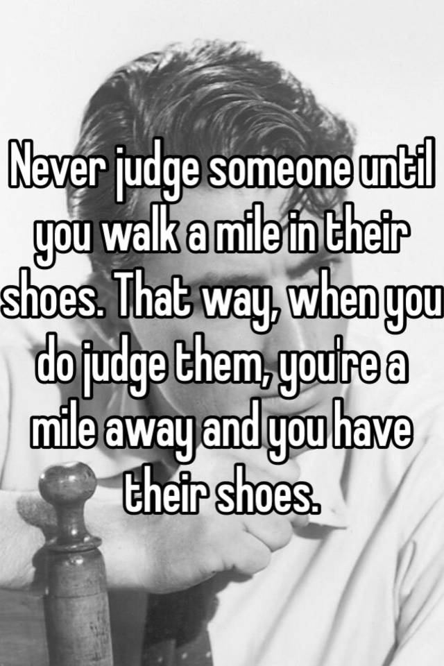 Never judge someone until you walk a mile in their shoes ...