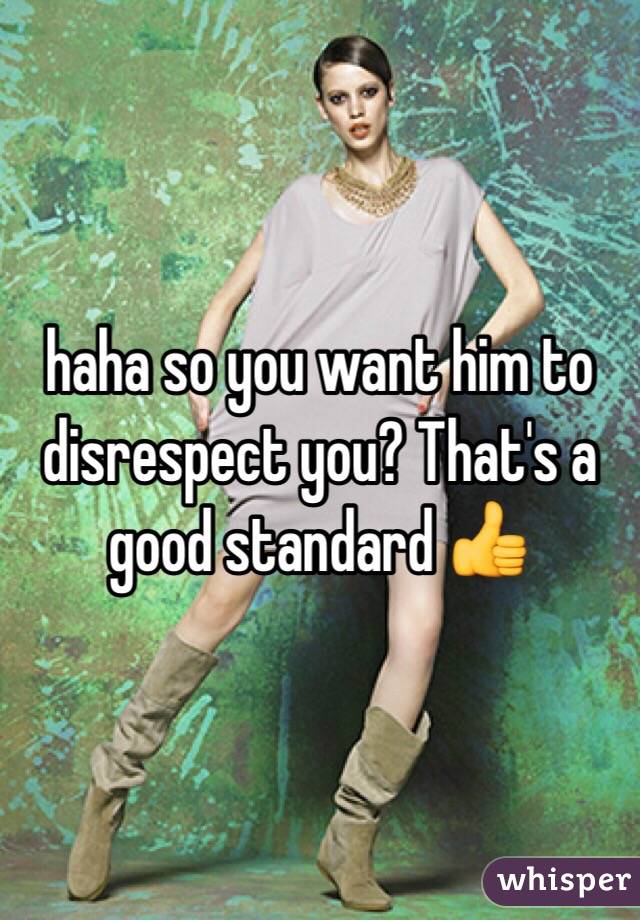 haha so you want him to disrespect you? That's a good standard 👍
