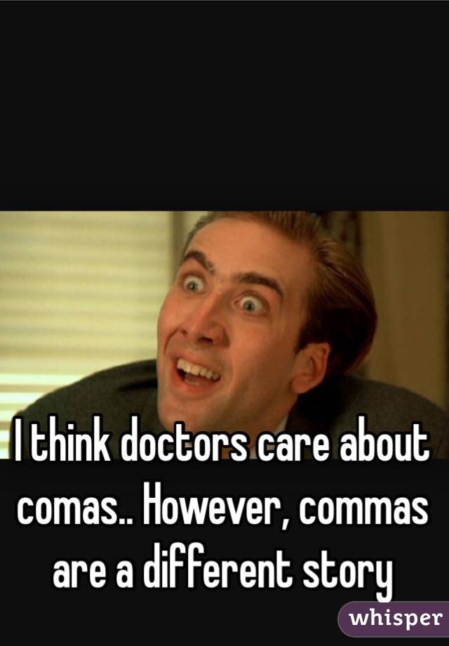 I think doctors care about comas.. However, commas are a different story