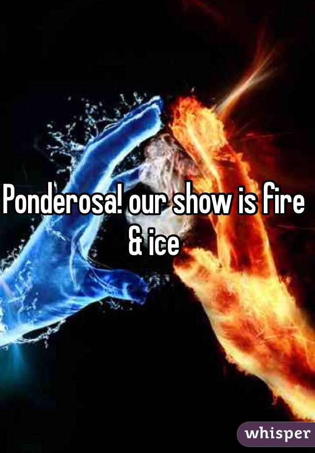 Ponderosa! our show is fire & ice