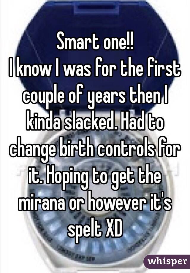 Smart one!! 
I know I was for the first couple of years then I kinda slacked. Had to change birth controls for it. Hoping to get the mirana or however it's spelt XD 