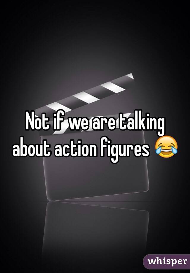 Not if we are talking about action figures 😂