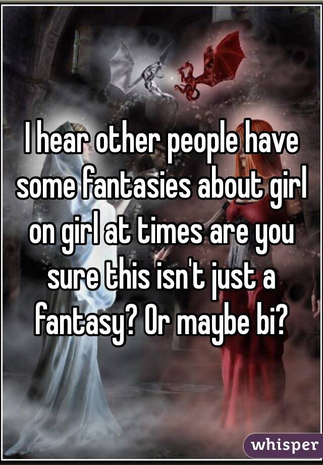 I hear other people have some fantasies about girl on girl at times are you sure this isn't just a fantasy? Or maybe bi?
