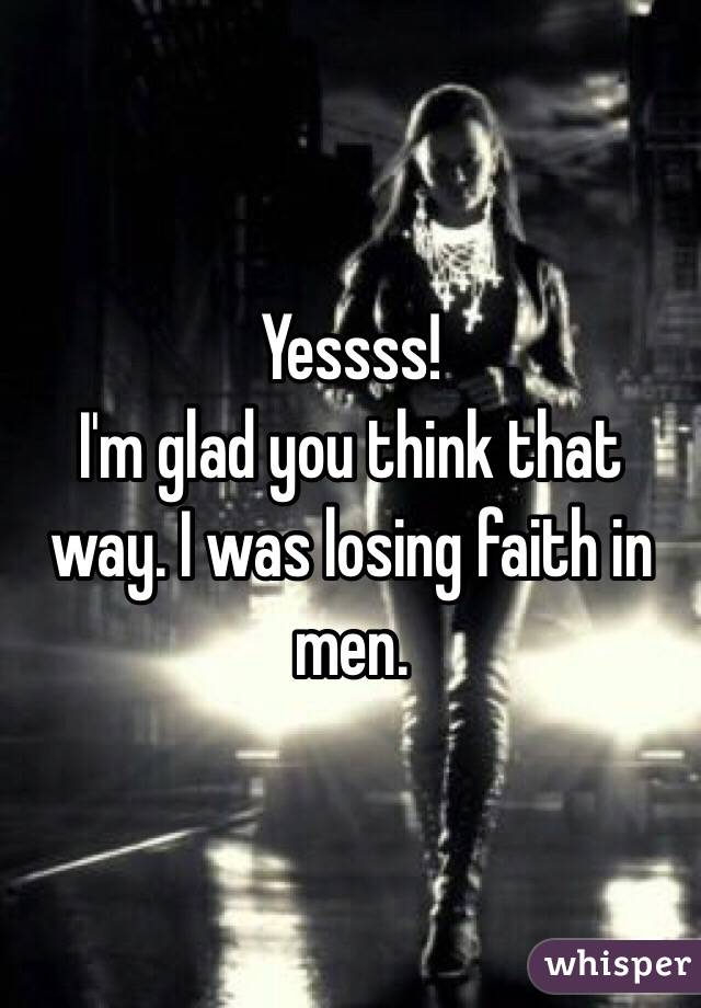 Yessss! 
I'm glad you think that way. I was losing faith in men. 
