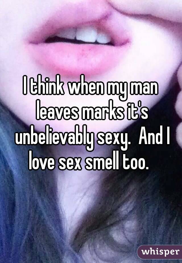 I think when my man leaves marks it's unbelievably sexy.  And I love sex smell too.  