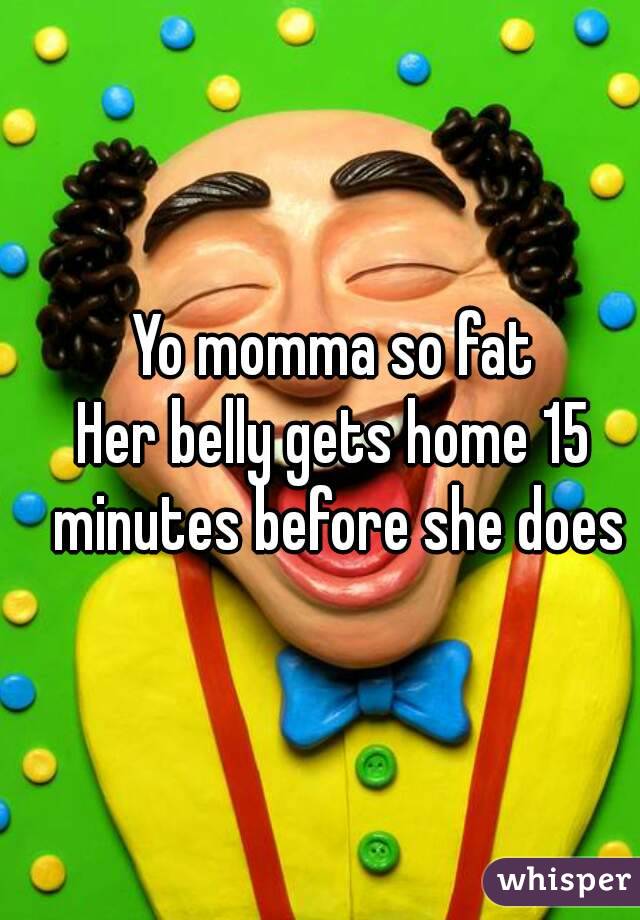 Yo momma so fat
Her belly gets home 15 minutes before she does