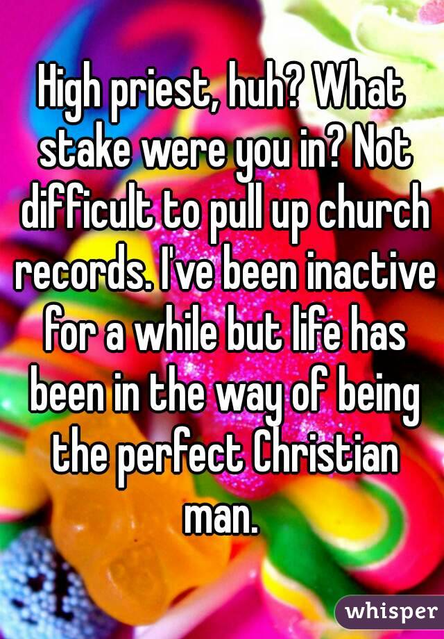 High priest, huh? What stake were you in? Not difficult to pull up church records. I've been inactive for a while but life has been in the way of being the perfect Christian man. 