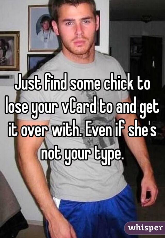 Just find some chick to lose your vCard to and get it over with. Even if she's not your type. 