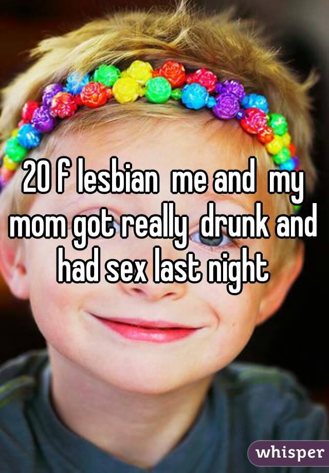 20 f lesbian  me and  my mom got really  drunk and  had sex last night 