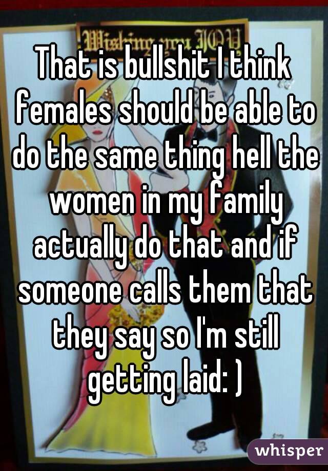 That is bullshit I think females should be able to do the same thing hell the women in my family actually do that and if someone calls them that they say so I'm still getting laid: )