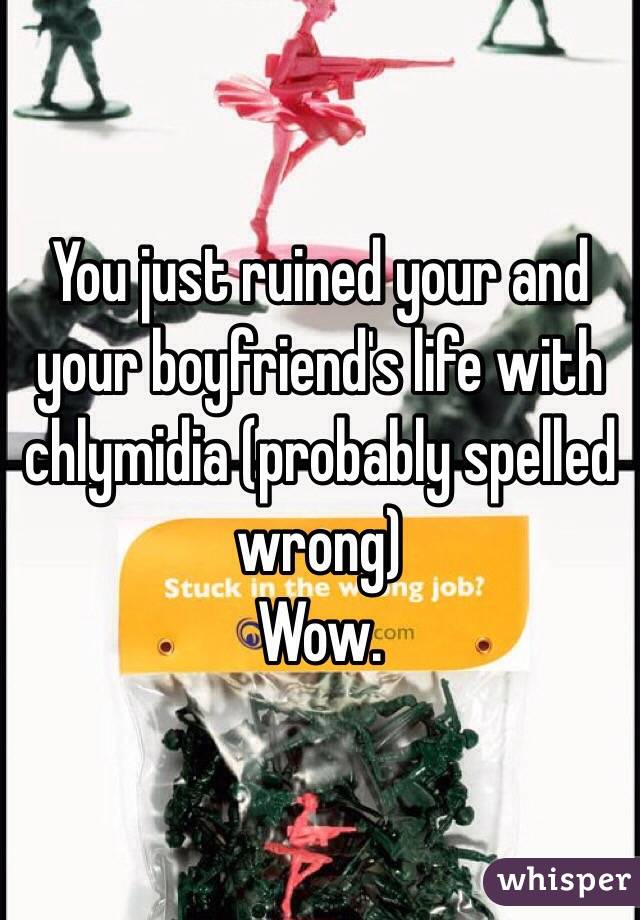 You just ruined your and your boyfriend's life with chlymidia (probably spelled wrong) 
Wow.