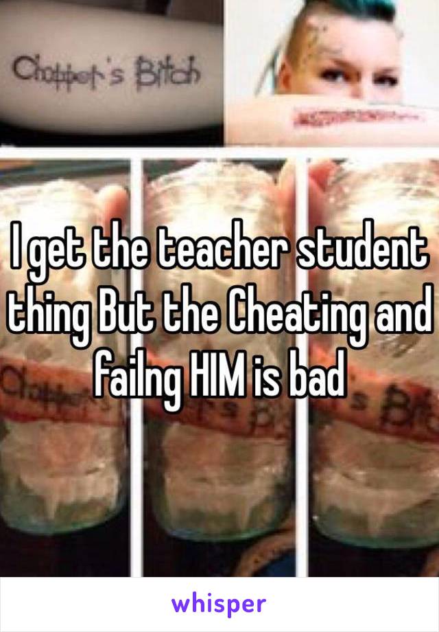 I get the teacher student thing But the Cheating and failng HIM is bad 