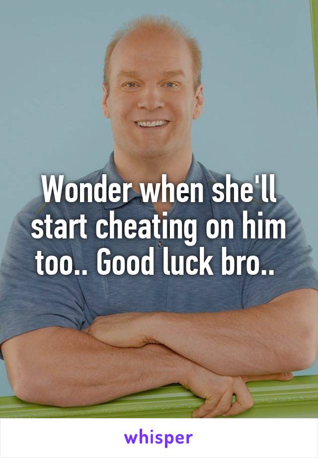 Wonder when she'll start cheating on him too.. Good luck bro.. 