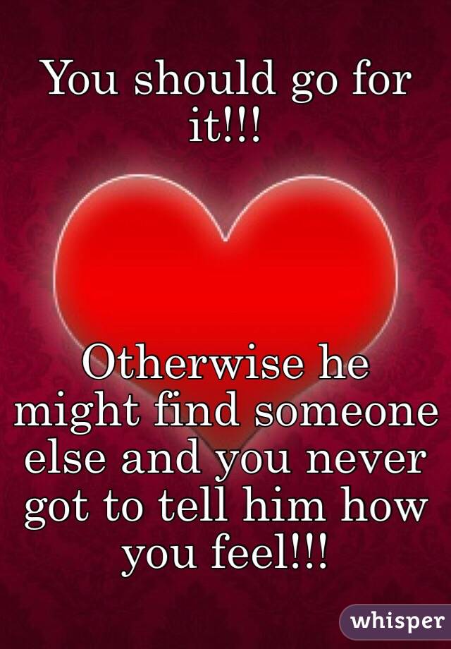 You should go for it!!!




Otherwise he might find someone else and you never got to tell him how you feel!!!