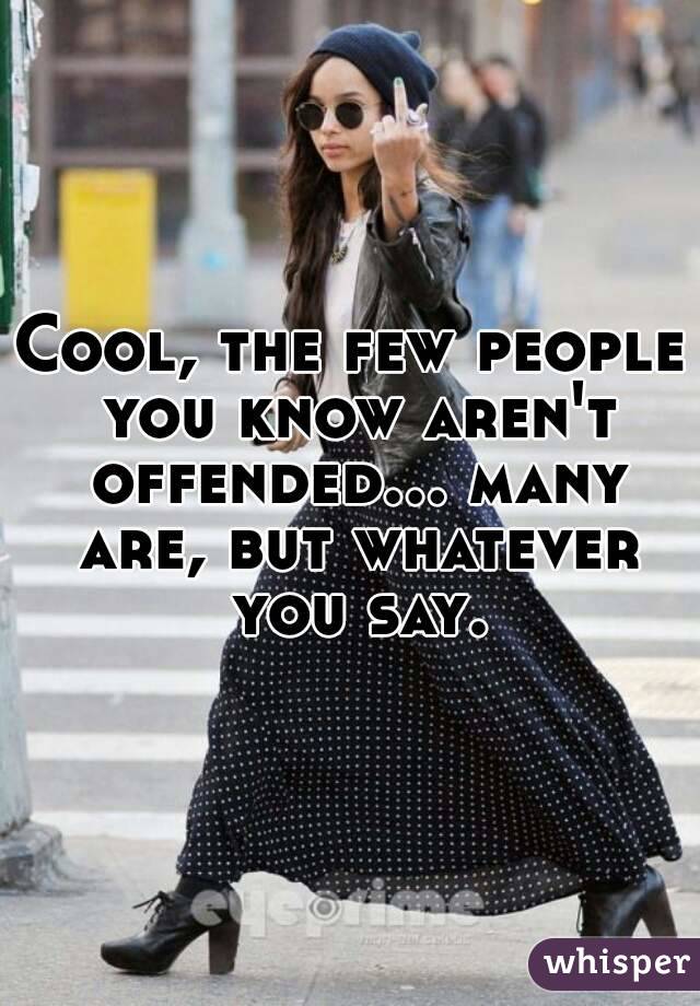 Cool, the few people you know aren't offended... many are, but whatever you say.