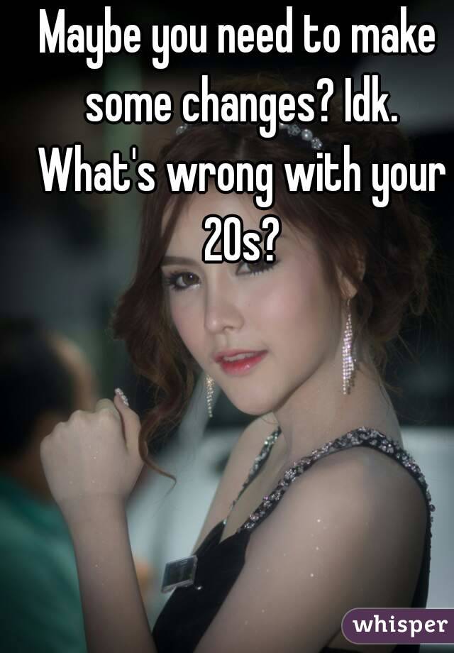 Maybe you need to make some changes? Idk. What's wrong with your 20s?