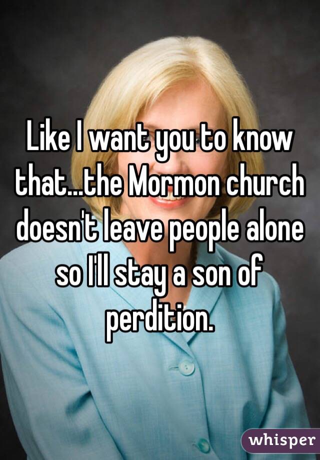 Like I want you to know that...the Mormon church doesn't leave people alone so I'll stay a son of perdition. 