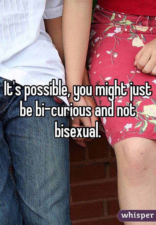 It's possible, you might just be bi-curious and not bisexual.