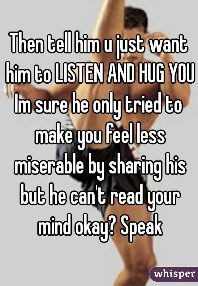 Then tell him u just want him to LISTEN AND HUG YOU
Im sure he only tried to make you feel less miserable by sharing his but he can't read your mind okay? Speak