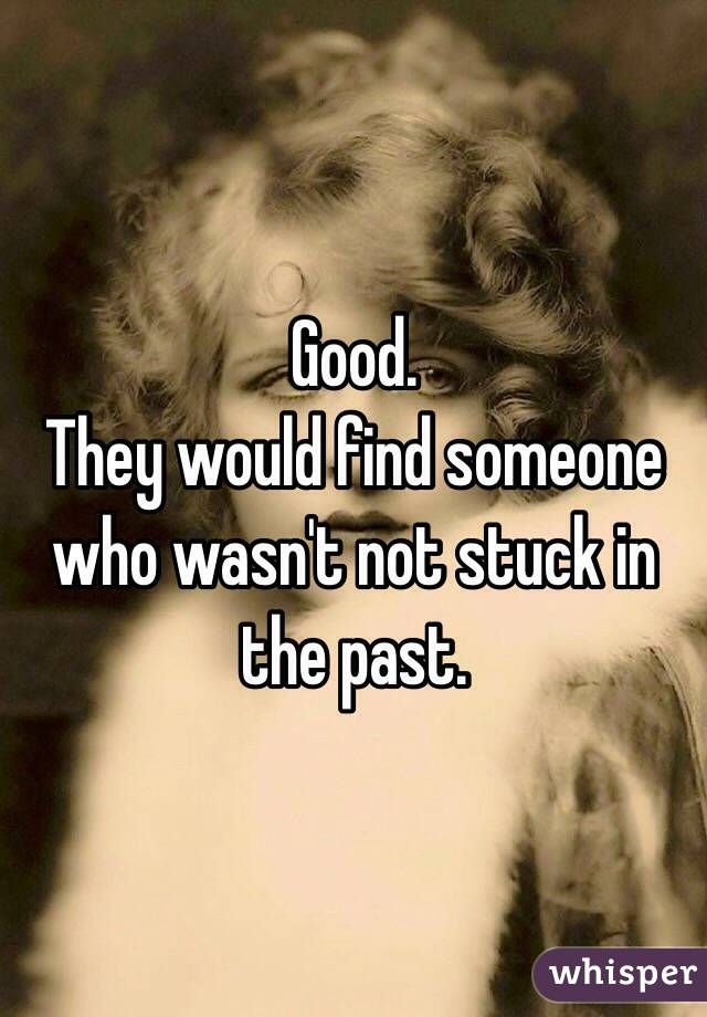 Good.
They would find someone who wasn't not stuck in the past.