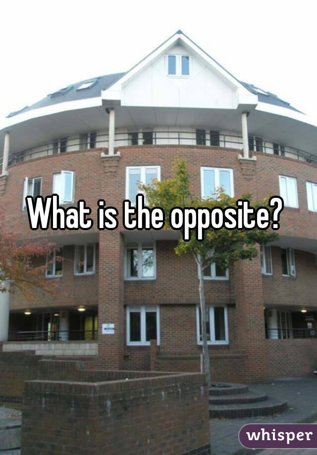 What is the opposite? 
