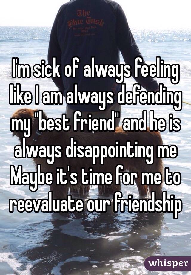 I'm sick of always feeling like I am always defending my "best friend" and he is always disappointing me
Maybe it's time for me to reevaluate our friendship 