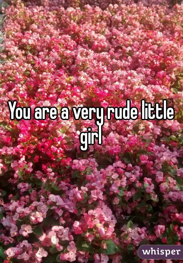 You are a very rude little girl 