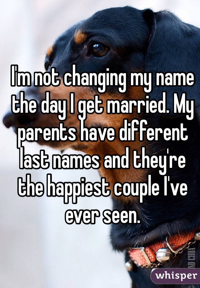 I'm not changing my name the day I get married. My parents have different last names and they're the happiest couple I've ever seen. 