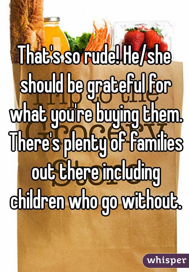 That's so rude! He/she should be grateful for what you're buying them. There's plenty of families out there including children who go without.