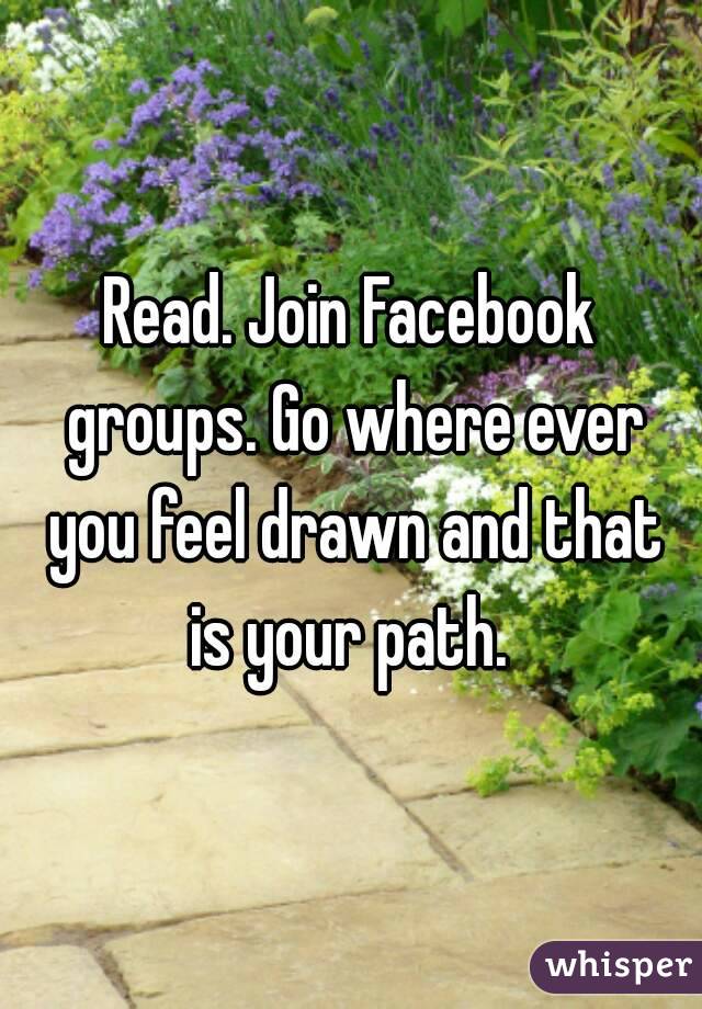 Read. Join Facebook groups. Go where ever you feel drawn and that is your path. 