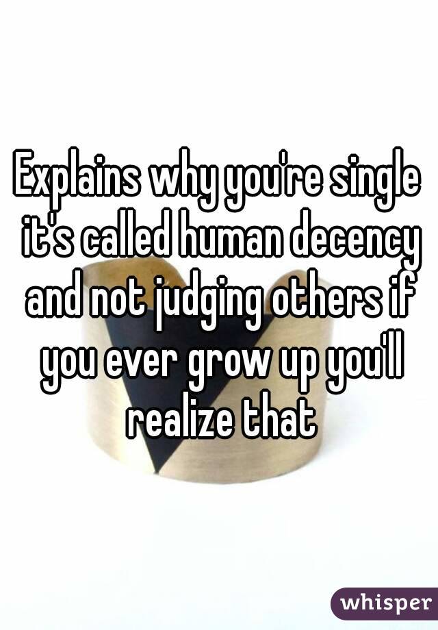 Explains why you're single it's called human decency and not judging others if you ever grow up you'll realize that
